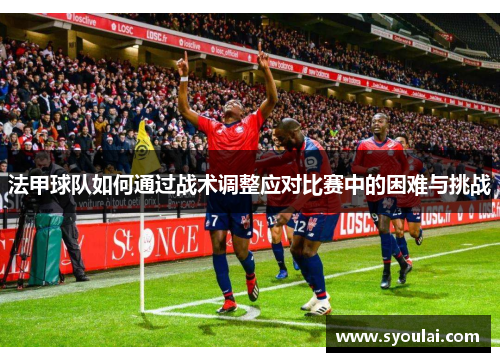 法甲球队如何通过战术调整应对比赛中的困难与挑战
