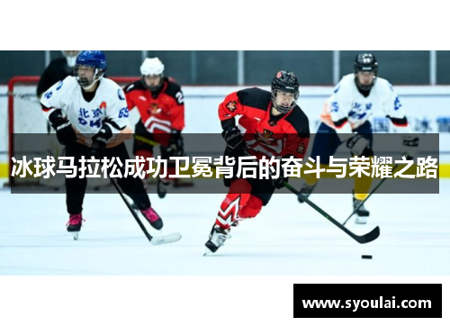 冰球马拉松成功卫冕背后的奋斗与荣耀之路