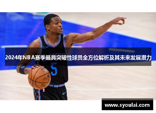 2024年NBA赛季最具突破性球员全方位解析及其未来发展潜力